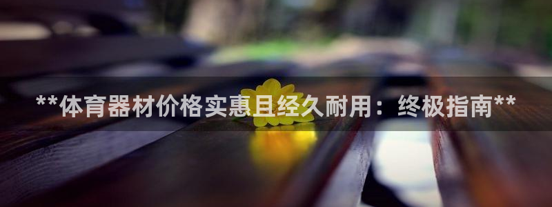 耀世娱乐可以玩吗：**体育器材价格实惠且经久耐用：终