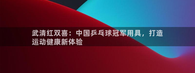 耀世启幕：武清红双喜：中国乒乓球冠军用具，打造
运动