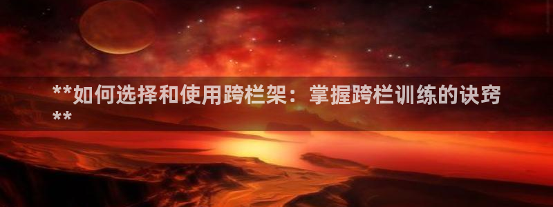 耀世娱乐官网网站：**如何选择和使用跨栏架：掌握跨栏