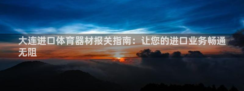 耀世娱乐平台注册地址在哪里查：大连进口体育器材报关指