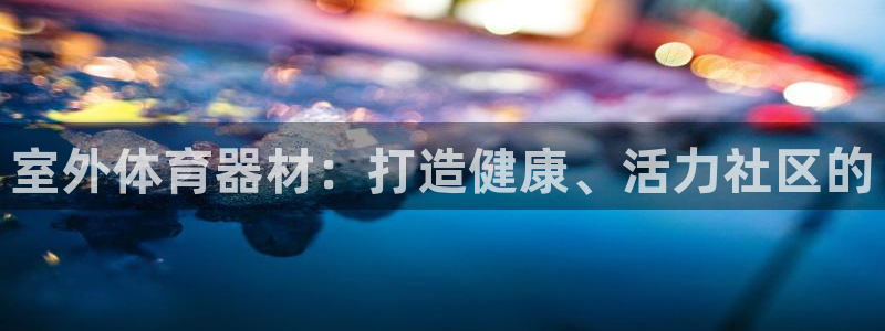 耀世娱乐官网首页登录入口：室外体育器材：打造健康、活