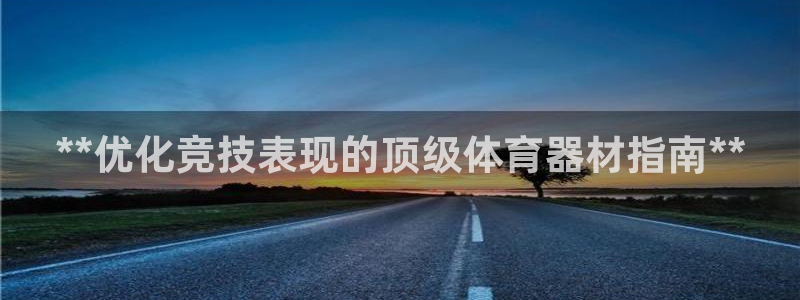 耀世娱乐注册开户流程：**优化竞技表现的顶级体育器材