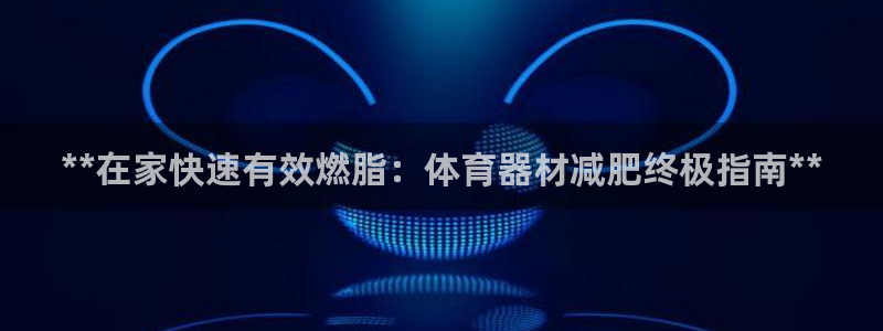 耀世娱乐怎么注册不了：**在家快速有效燃脂：体育器材