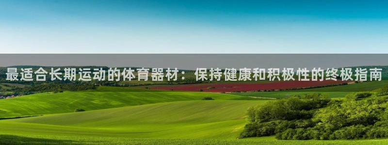 耀世盛典官网：最适合长期运动的体育器材：保持健康和积