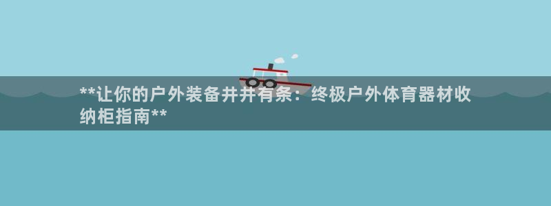 耀世平台间7O777：**让你的户外装备井井有条：终