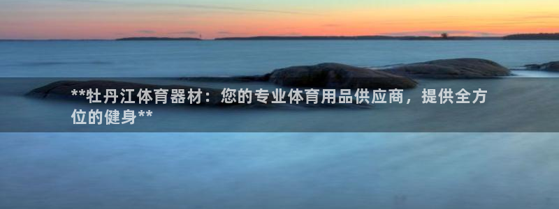 耀世娱乐能提现吗现在怎么样：**牡丹江体育器材：您的