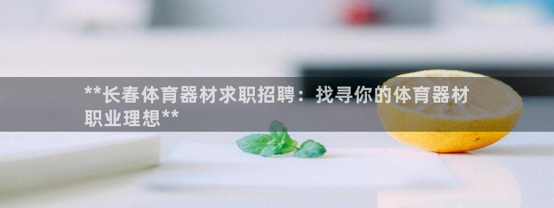 耀世平台会员中心怎么进：**长春体育器材求职招聘：找