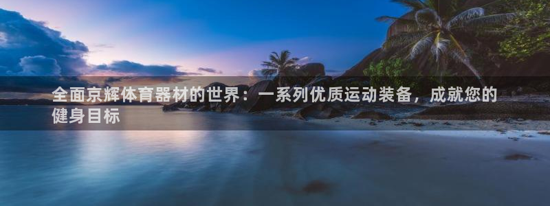 耀世娱乐平台注册地址在哪里找：全面京辉体育器材的世界