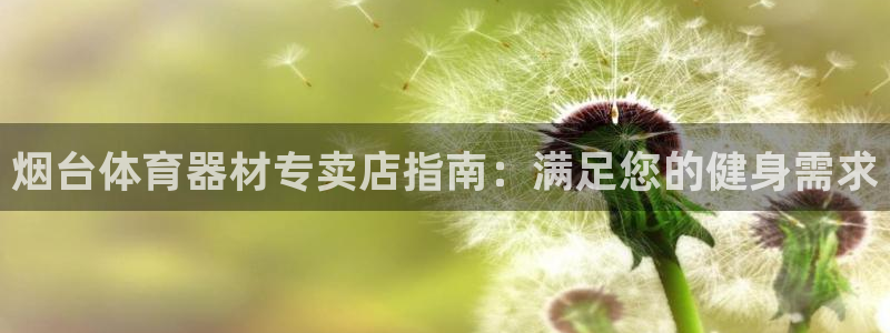 耀世娱乐可以玩吗知乎：烟台体育器材专卖店指南：满足您