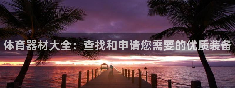 耀世集团小视频：体育器材大全：查找和申请您需要的优质装备
