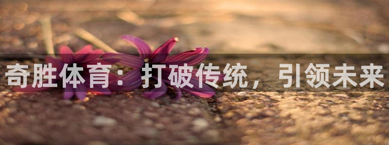 耀世娱乐提款多久到账户:奇胜体育:打破传统,引领未来